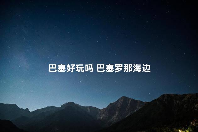 巴塞好玩吗 巴塞罗那海边